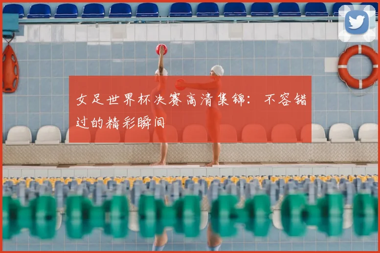 女足世界杯决赛高清集锦：不容错过的精彩瞬间