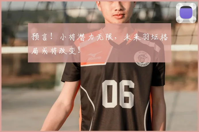 预言！小将潜力无限，未来羽坛格局或将改变！