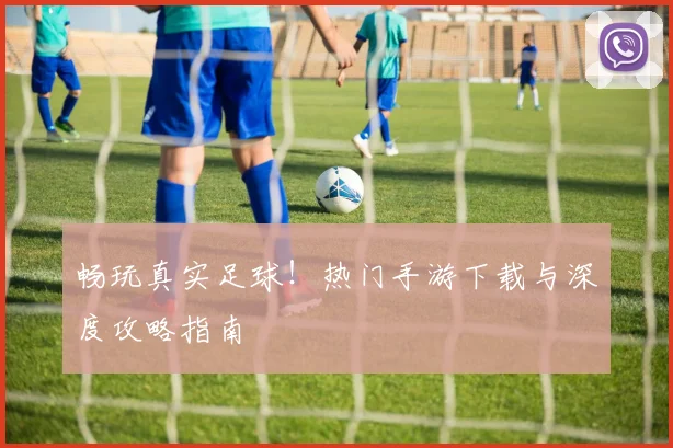 畅玩真实足球!热门手游下载与深度攻略指南