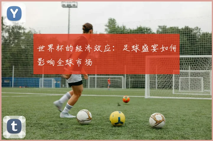 世界杯的经济效应：足球盛宴如何影响全球市场
