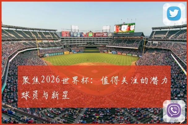 聚焦2026世界杯:值得关注的潜力球员与新星