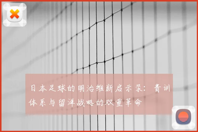 日本足球的明治维新启示录:青训体系与留洋战略的双重革命