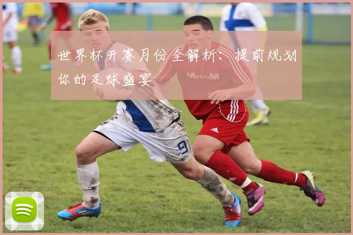 世界杯开赛月份全解析：提前规划你的足球盛宴