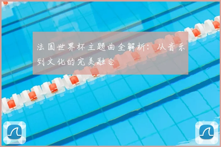 法国世界杯主题曲全解析：从音乐到文化的完美融合