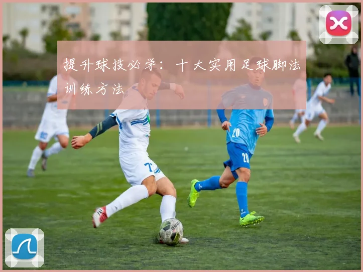 提升球技必学:十大实用足球脚法训练方法