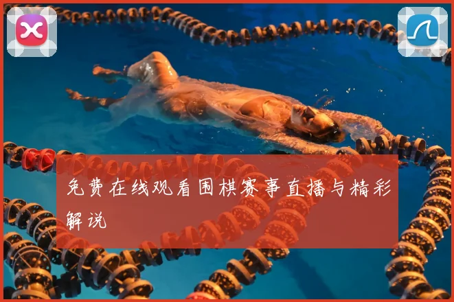 免费在线观看围棋赛事直播与精彩解说
