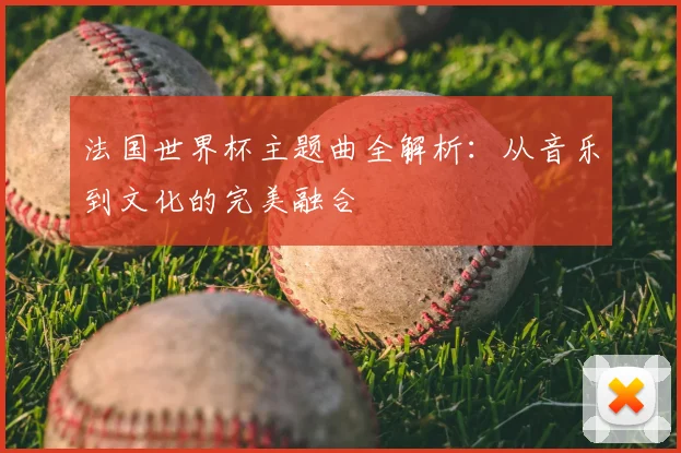 法国世界杯主题曲全解析：从音乐到文化的完美融合