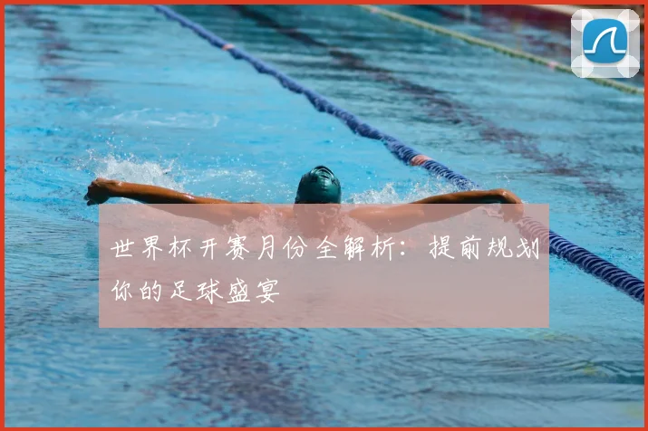 世界杯开赛月份全解析：提前规划你的足球盛宴