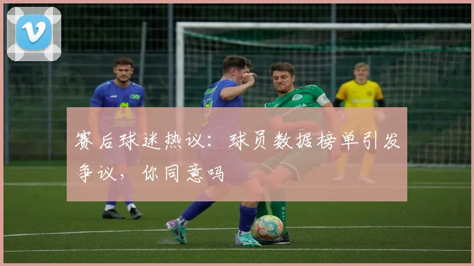 赛后球迷热议：球员数据榜单引发争议，你同意吗