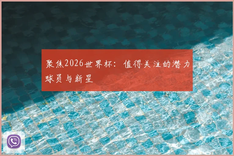 聚焦2026世界杯:值得关注的潜力球员与新星
