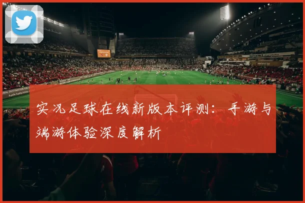 实况足球在线新版本评测:手游与端游体验深度解析