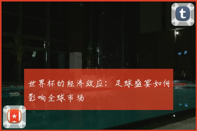世界杯的经济效应：足球盛宴如何影响全球市场