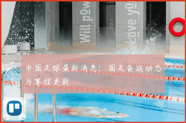 中国足球最新消息:国足备战动态与赛程更新