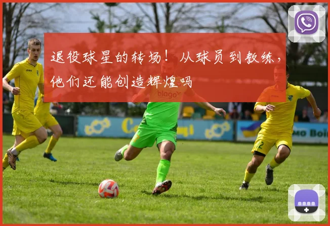 退役球星的转场!从球员到教练,他们还能创造辉煌吗