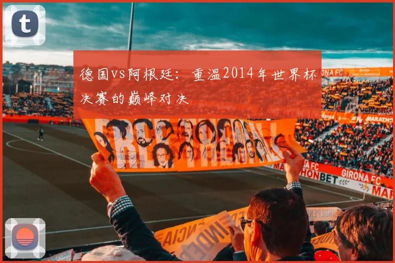 德国vs阿根廷:重温2014年世界杯决赛的巅峰对决