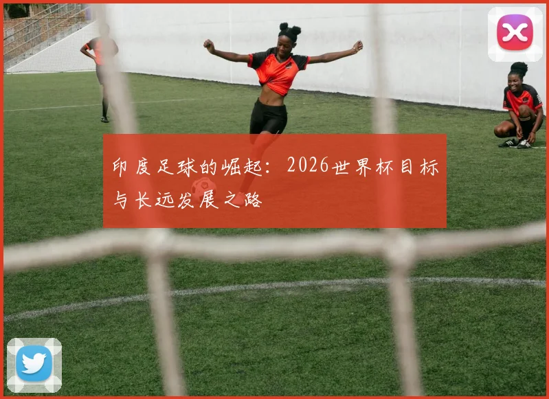 印度足球的崛起:2026世界杯目标与长远发展之路